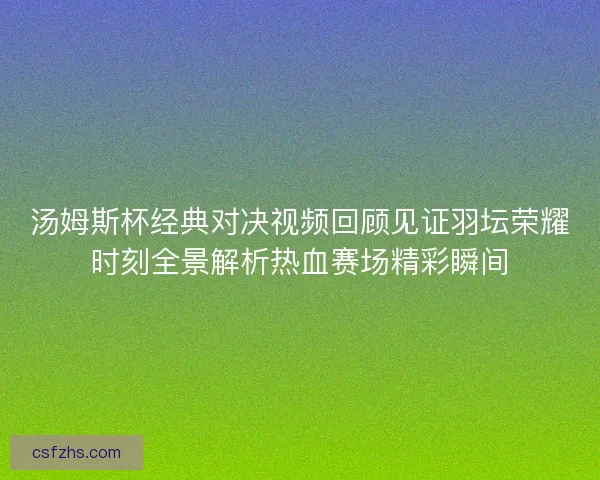 汤姆斯杯经典对决视频回顾见证羽坛荣耀时刻全景解析热血赛场精彩瞬间