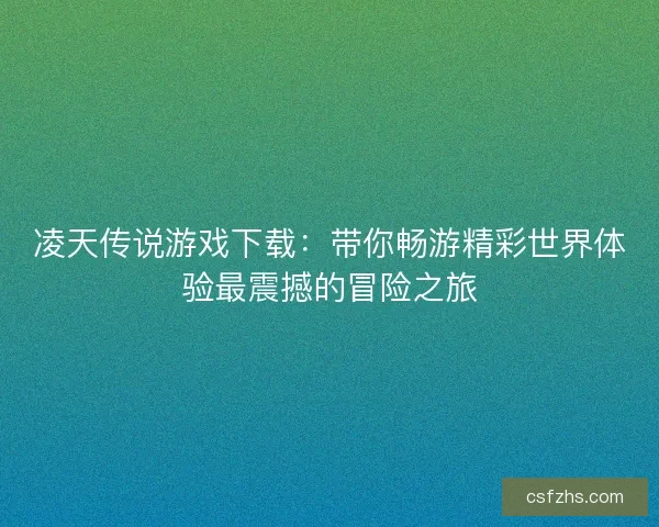 凌天传说游戏下载：带你畅游精彩世界体验最震撼的冒险之旅