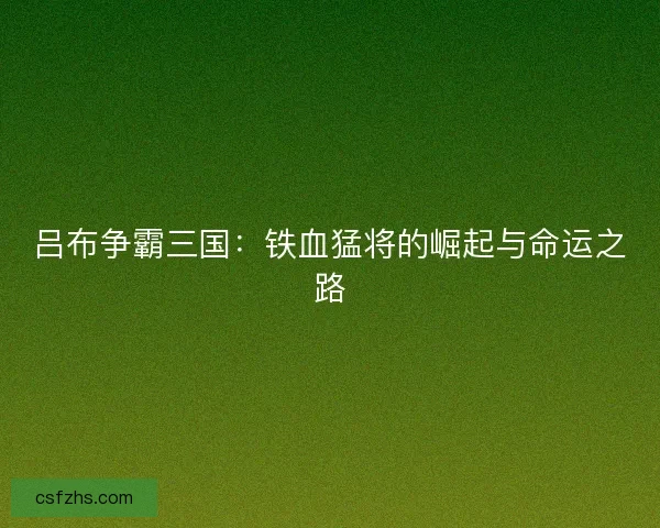 吕布争霸三国：铁血猛将的崛起与命运之路