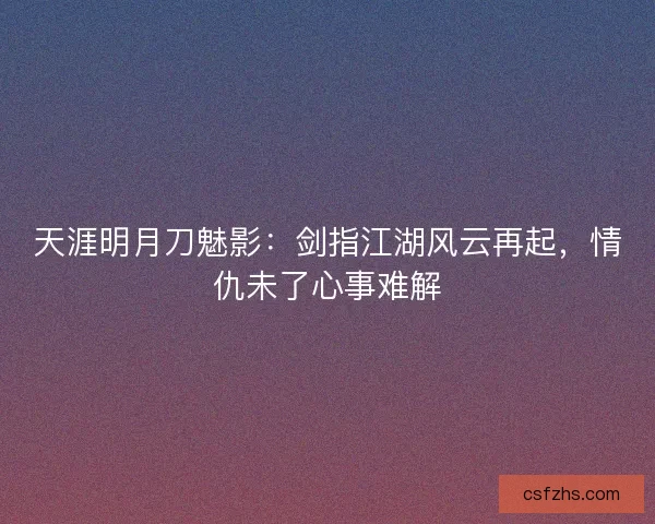 天涯明月刀魅影：剑指江湖风云再起，情仇未了心事难解