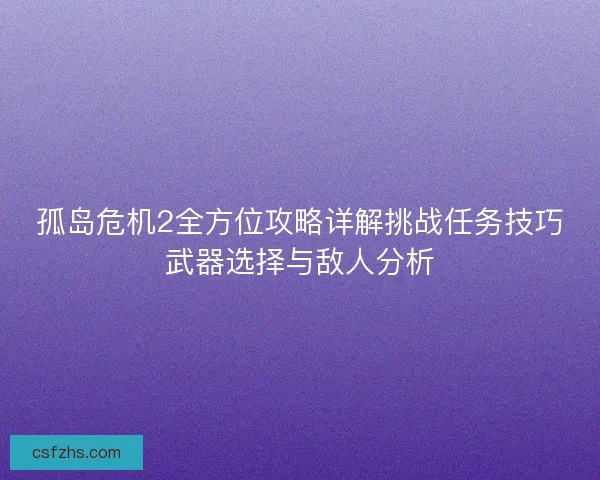 孤岛危机2全方位攻略详解挑战任务技巧武器选择与敌人分析