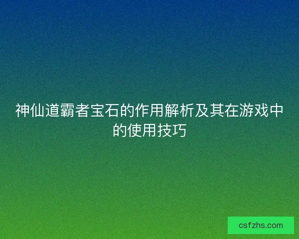 神仙道霸者宝石的作用解析及其在游戏中的使用技巧