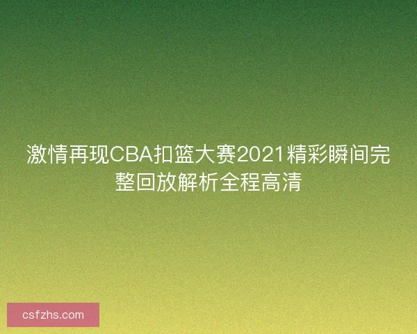 激情再现CBA扣篮大赛2021精彩瞬间完整回放解析全程高清