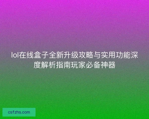 lol在线盒子全新升级攻略与实用功能深度解析指南玩家必备神器