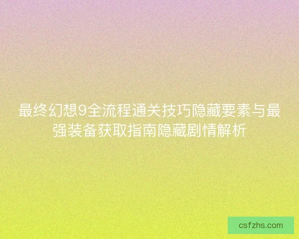 最终幻想9全流程通关技巧隐藏要素与最强装备获取指南隐藏剧情解析