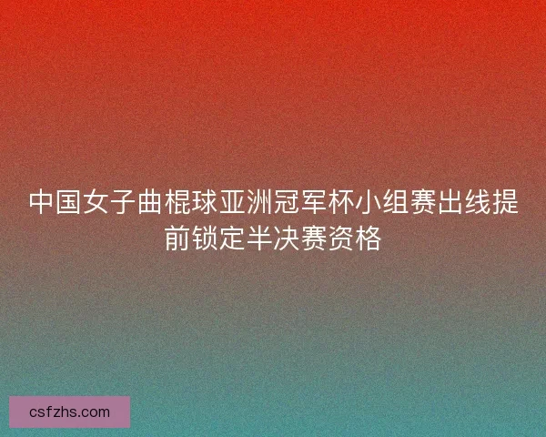 中国女子曲棍球亚洲冠军杯小组赛出线提前锁定半决赛资格
