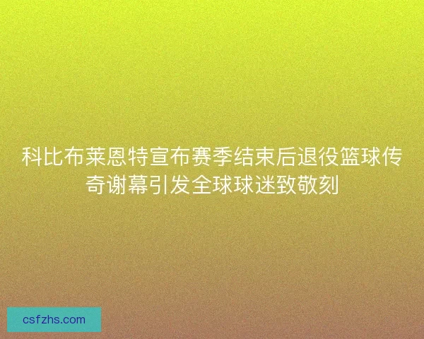 科比布莱恩特宣布赛季结束后退役篮球传奇谢幕引发全球球迷致敬刻