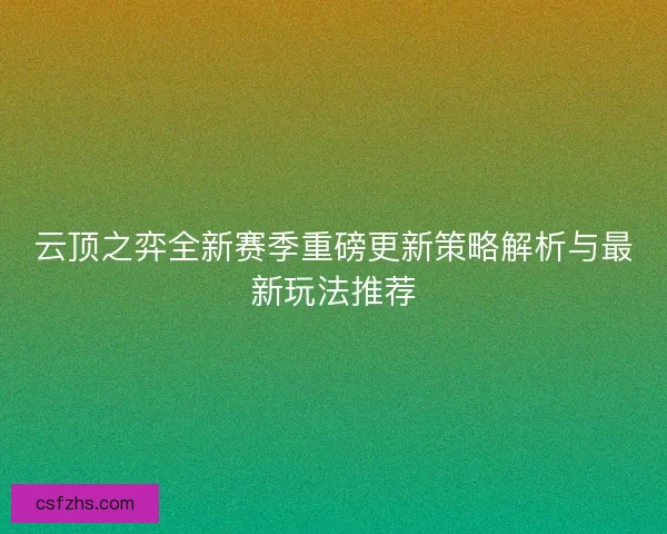 云顶之弈全新赛季重磅更新策略解析与最新玩法推荐