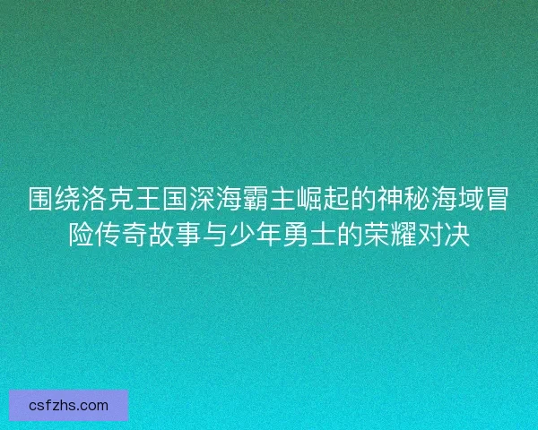 围绕洛克王国深海霸主崛起的神秘海域冒险传奇故事与少年勇士的荣耀对决