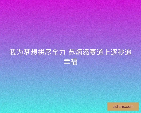 我为梦想拼尽全力 苏炳添赛道上逐秒追幸福