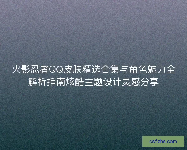 火影忍者QQ皮肤精选合集与角色魅力全解析指南炫酷主题设计灵感分享