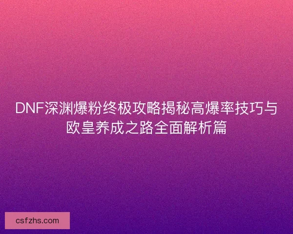 DNF深渊爆粉终极攻略揭秘高爆率技巧与欧皇养成之路全面解析篇