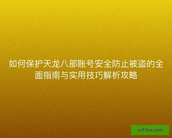 如何保护天龙八部账号安全防止被盗的全面指南与实用技巧解析攻略