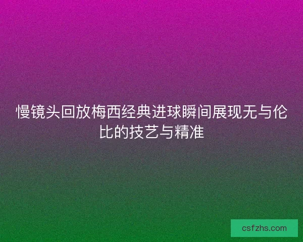慢镜头回放梅西经典进球瞬间展现无与伦比的技艺与精准