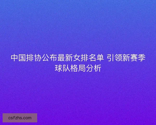 中国排协公布最新女排名单 引领新赛季球队格局分析