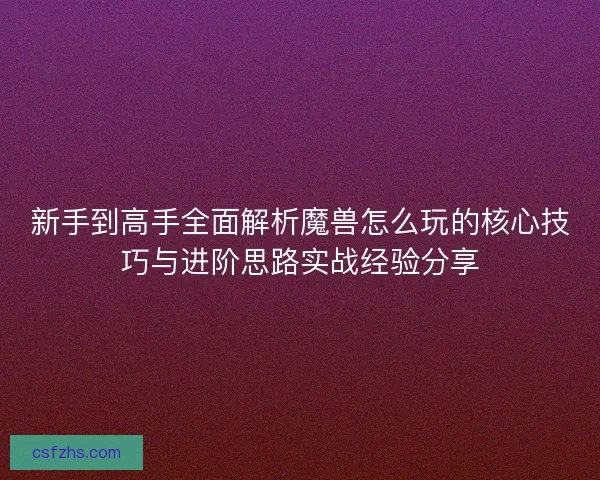 新手到高手全面解析魔兽怎么玩的核心技巧与进阶思路实战经验分享