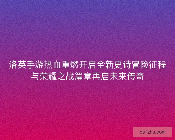 洛英手游热血重燃开启全新史诗冒险征程与荣耀之战篇章再启未来传奇