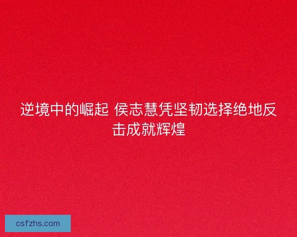 逆境中的崛起 侯志慧凭坚韧选择绝地反击成就辉煌