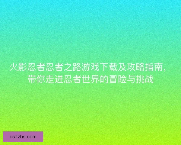 火影忍者忍者之路游戏下载及攻略指南，带你走进忍者世界的冒险与挑战