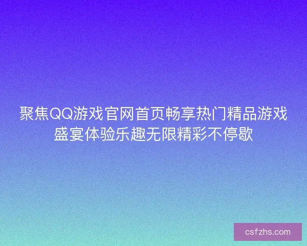 聚焦QQ游戏官网首页畅享热门精品游戏盛宴体验乐趣无限精彩不停歇