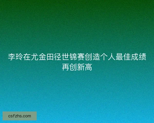 李玲在尤金田径世锦赛创造个人最佳成绩再创新高