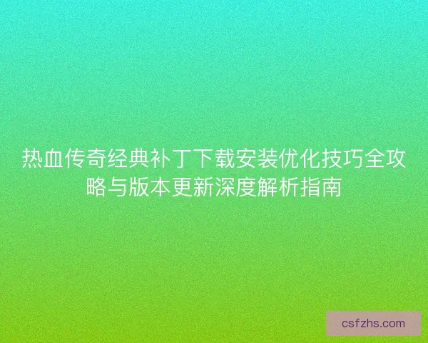 热血传奇经典补丁下载安装优化技巧全攻略与版本更新深度解析指南