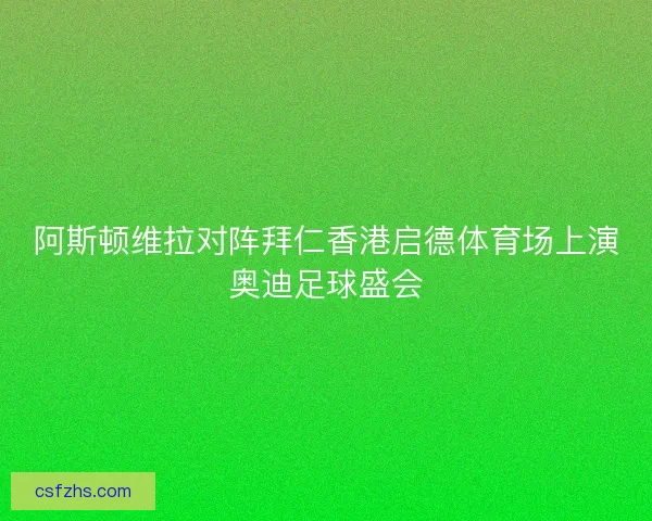 阿斯顿维拉对阵拜仁香港启德体育场上演奥迪足球盛会