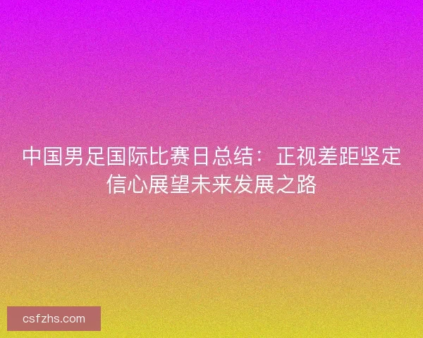 中国男足国际比赛日总结：正视差距坚定信心展望未来发展之路