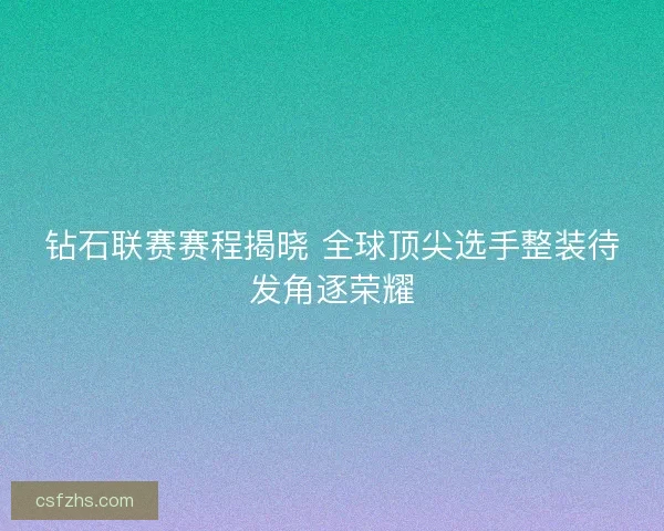 钻石联赛赛程揭晓 全球顶尖选手整装待发角逐荣耀