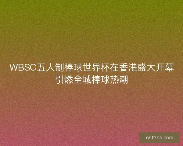 WBSC五人制棒球世界杯在香港盛大开幕引燃全城棒球热潮