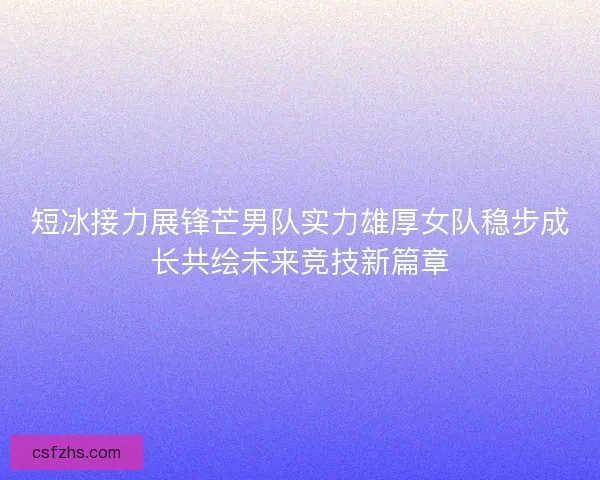 短冰接力展锋芒男队实力雄厚女队稳步成长共绘未来竞技新篇章