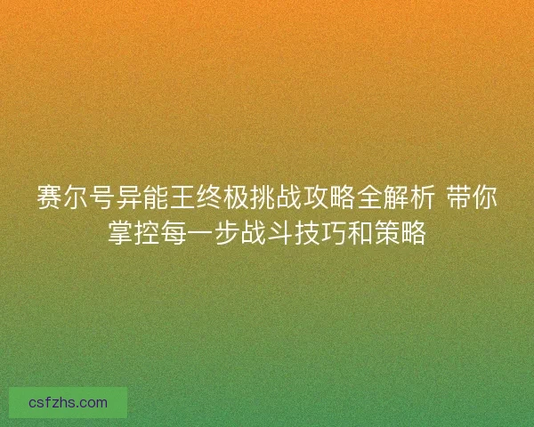 赛尔号异能王终极挑战攻略全解析 带你掌控每一步战斗技巧和策略