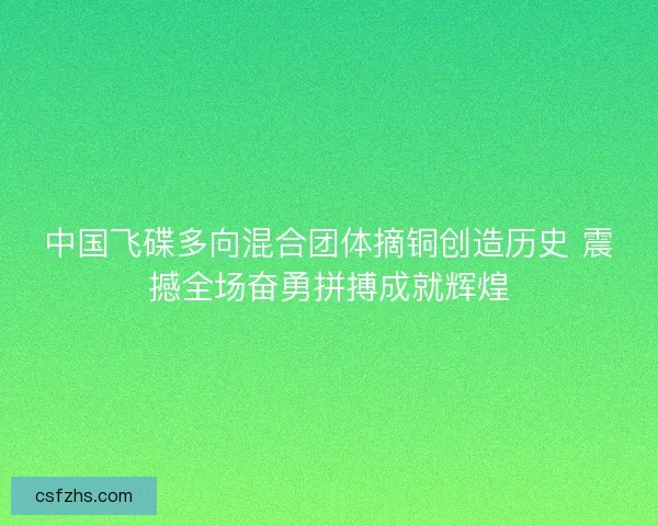 中国飞碟多向混合团体摘铜创造历史 震撼全场奋勇拼搏成就辉煌