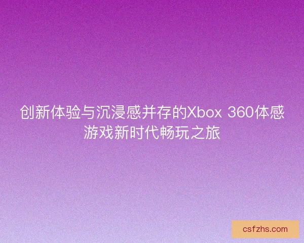 创新体验与沉浸感并存的Xbox 360体感游戏新时代畅玩之旅