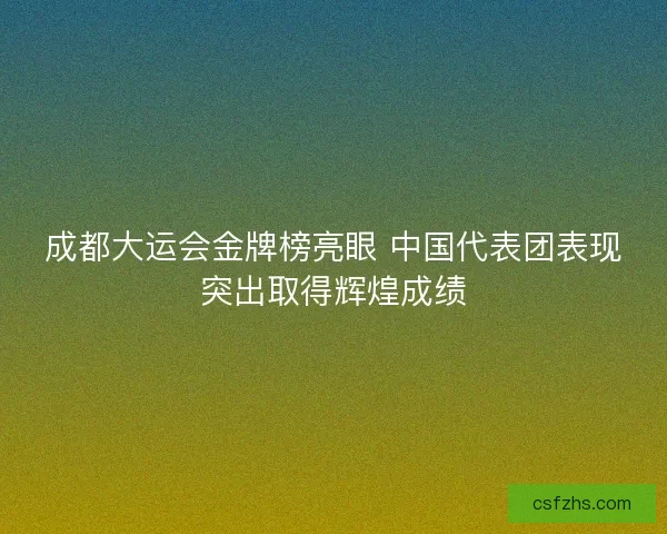 成都大运会金牌榜亮眼 中国代表团表现突出取得辉煌成绩